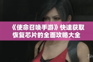 《使命召唤手游》快速获取恢复芯片的全面攻略大全