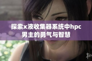 探索x液收集器系统中hpc男主的勇气与智慧