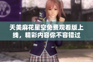天美麻花星空免费观看版上线，精彩内容你不容错过