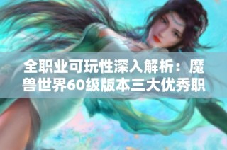 全职业可玩性深入解析：魔兽世界60级版本三大优秀职业推荐指南