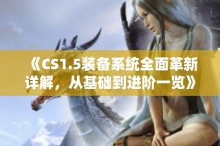 《CS1.5装备系统全面革新详解，从基础到进阶一览》