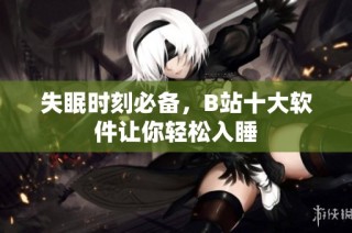 失眠时刻必备，B站十大软件让你轻松入睡