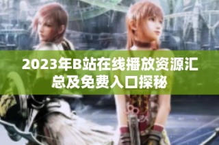 2023年B站在线播放资源汇总及免费入口探秘