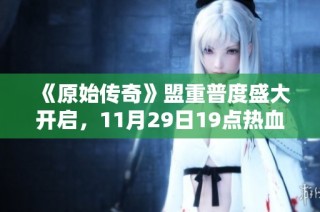 《原始传奇》盟重普度盛大开启，11月29日19点热血重燃冒险激情！
