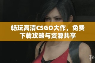 畅玩高清CSGO大作，免费下载攻略与资源共享