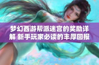 梦幻西游帮派迷宫的奖励详解 新手玩家必读的丰厚回报介绍