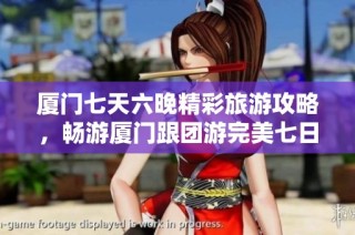 厦门七天六晚精彩旅游攻略，畅游厦门跟团游完美七日线路推荐