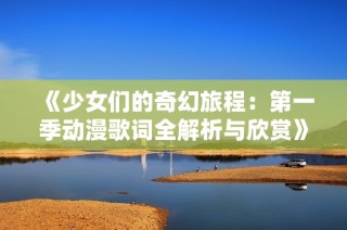 《少女们的奇幻旅程：第一季动漫歌词全解析与欣赏》