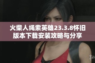 火柴人绳索英雄23.3.8怀旧版本下载安装攻略与分享