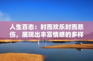 人生百态：时而欢乐时而悲伤，展现出丰富情感的多样性与复杂性