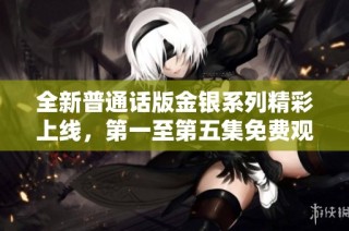全新普通话版金银系列精彩上线，第一至第五集免费观看！