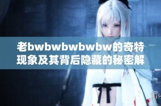 老bwbwbwbwbw的奇特现象及其背后隐藏的秘密解析