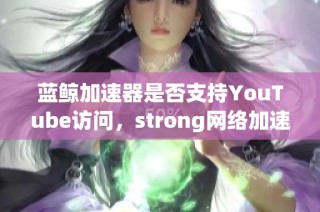 蓝鲸加速器是否支持YouTube访问，strong网络加速器表现如何分析