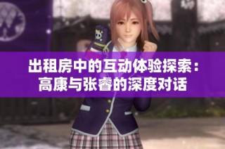 出租房中的互动体验探索：高康与张睿的深度对话