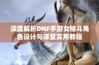 深度解析DNF手游女格斗角色设计与课堂实用教程