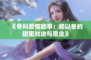 《骨科爱情故事：穆以冬的甜蜜对决与思念》