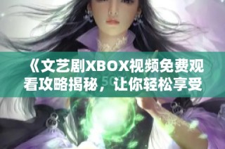《文艺剧XBOX视频免费观看攻略揭秘，让你轻松享受VIP内容》
