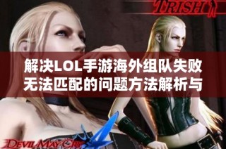 解决LOL手游海外组队失败无法匹配的问题方法解析与推荐