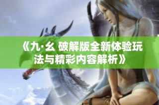 《九·幺 破解版全新体验玩法与精彩内容解析》