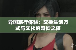 异国旅行体验：交换生活方式与文化的奇妙之旅