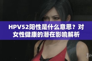 HPV52阳性是什么意思？对女性健康的潜在影响解析