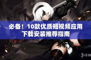 必备！10款优质短视频应用下载安装推荐指南