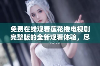 免费在线观看莲花楼电视剧完整版的全新观看体验，尽在这里！