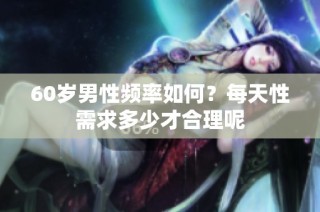 60岁男性频率如何？每天性需求多少才合理呢