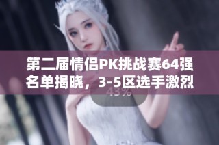 第二届情侣PK挑战赛64强名单揭晓，3-5区选手激烈竞争