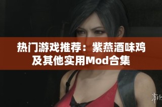 热门游戏推荐：紫燕酒味鸡及其他实用Mod合集