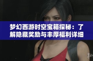 梦幻西游时空宝箱探秘：了解隐藏奖励与丰厚福利详细解析