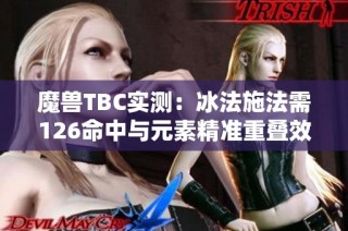 魔兽TBC实测：冰法施法需126命中与元素精准重叠效果解析