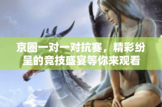京圈一对一对抗赛，精彩纷呈的竞技盛宴等你来观看