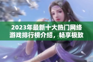2023年最新十大热门网络游戏排行榜介绍，畅享极致游戏体验的TOP10推荐