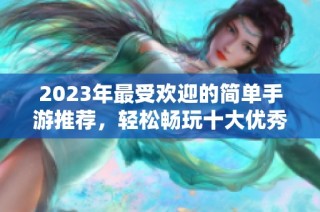 2023年最受欢迎的简单手游推荐，轻松畅玩十大优秀网游