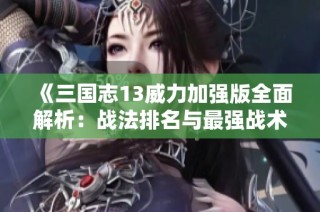 《三国志13威力加强版全面解析：战法排名与最强战术推荐》