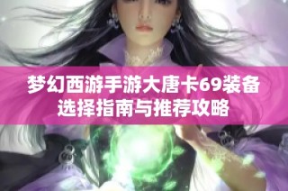 梦幻西游手游大唐卡69装备选择指南与推荐攻略