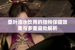 桑叶泡水饮用的独特保健效果与多重益处解析