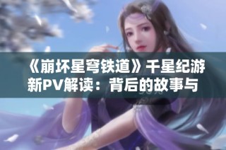 《崩坏星穹铁道》千星纪游新PV解读：背后的故事与美学探讨