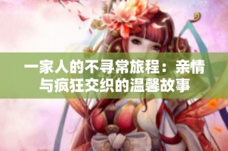 一家人的不寻常旅程：亲情与疯狂交织的温馨故事