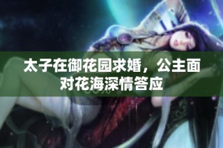 太子在御花园求婚，公主面对花海深情答应