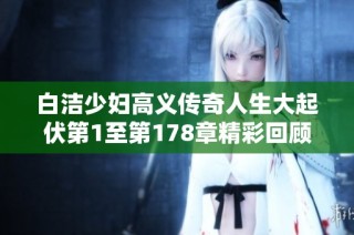 白洁少妇高义传奇人生大起伏第1至第178章精彩回顾