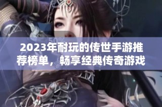 2023年耐玩的传世手游推荐榜单，畅享经典传奇游戏魅力