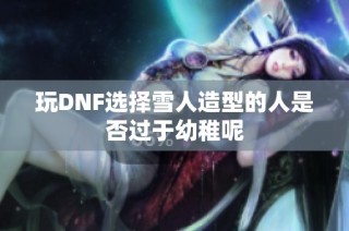 玩DNF选择雪人造型的人是否过于幼稚呢