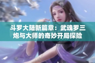 斗罗大陆新篇章：武魂罗三炮与大师的奇妙开局探险