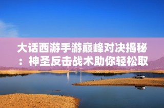 大话西游手游巅峰对决揭秘：神圣反击战术助你轻松取胜策略分析