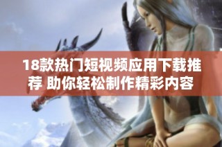 18款热门短视频应用下载推荐 助你轻松制作精彩内容