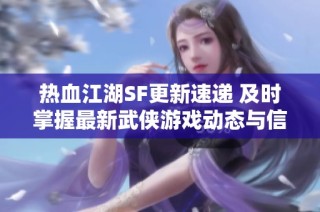 热血江湖SF更新速递 及时掌握最新武侠游戏动态与信息