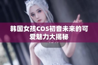 韩国女孩COS初音未来的可爱魅力大揭秘