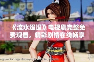 《流水迢迢》电视剧完整免费观看，精彩剧情在线畅享